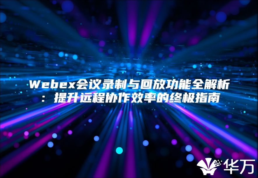 Webex會(huì)議錄制與回放功能全解析：提升遠(yuǎn)程協(xié)作效率的終極指南