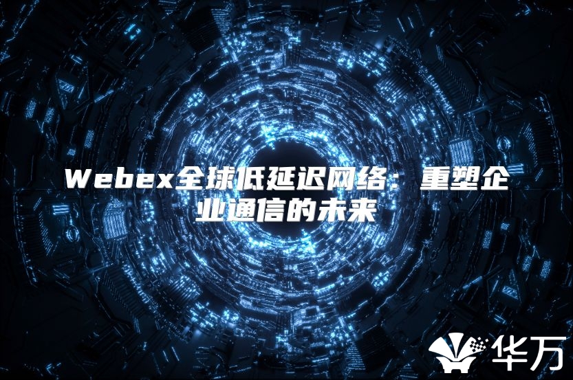 Webex全球低延遲網絡：重塑企業通信的未來