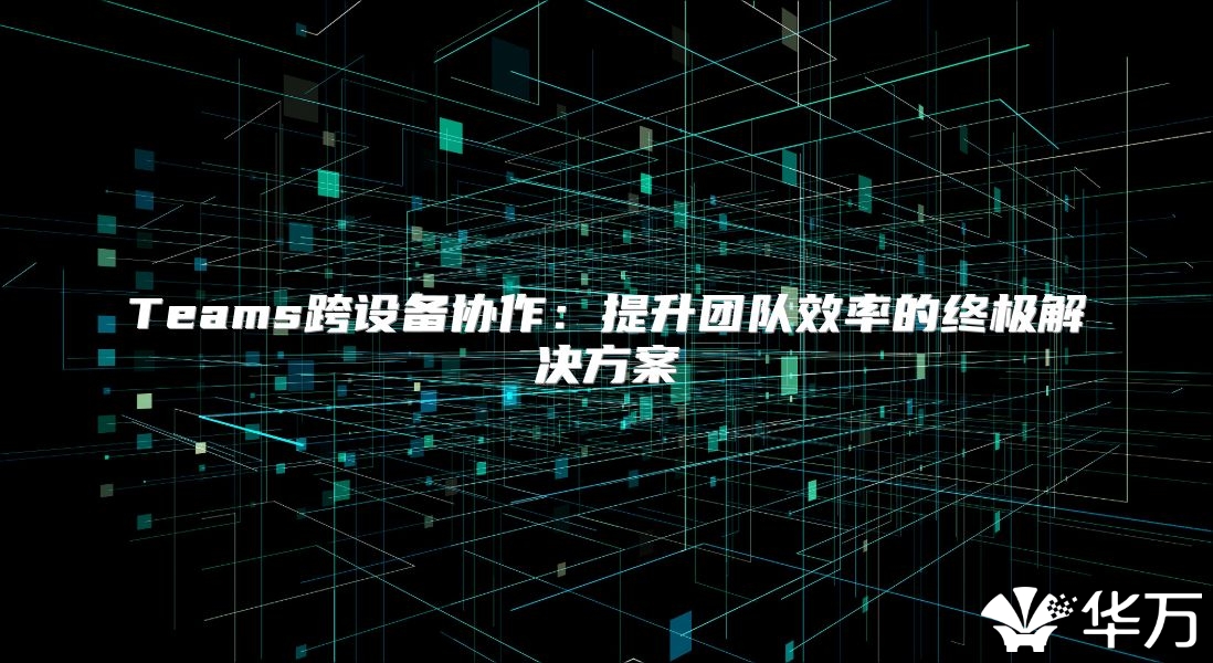 Teams跨設(shè)備協(xié)作：提升團隊效率的終極解決方案