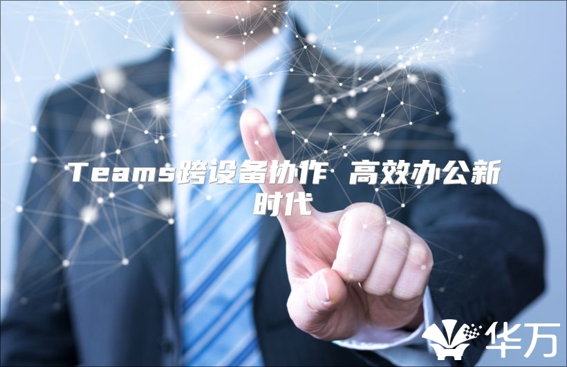Teams跨設(shè)備協(xié)作 高效辦公新時代