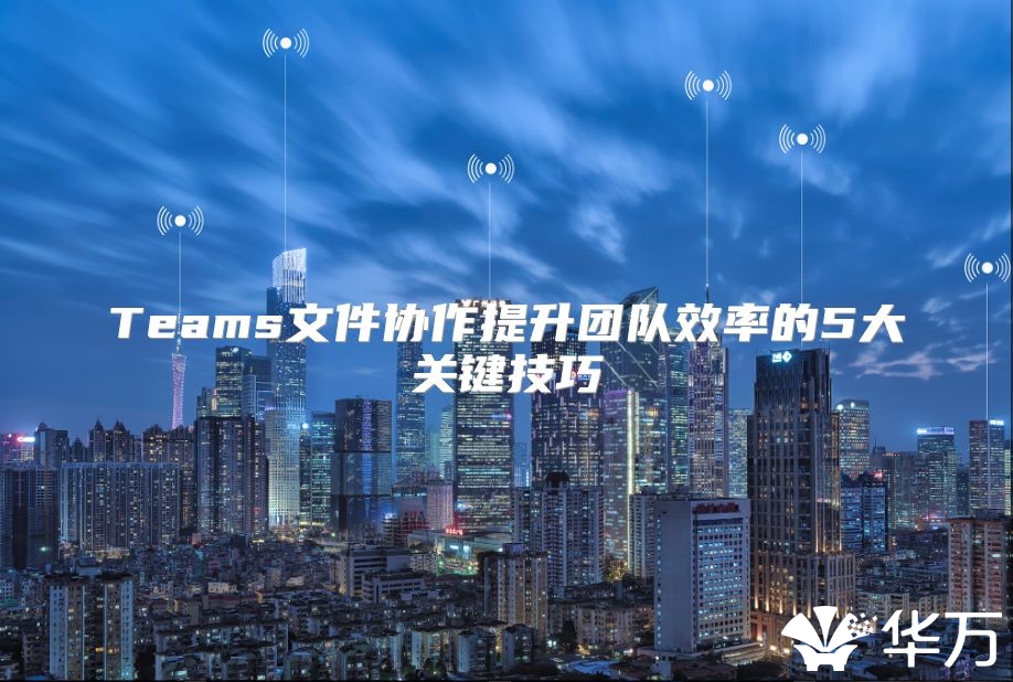 Teams文件協(xié)作提升團(tuán)隊(duì)效率的5大關(guān)鍵技巧