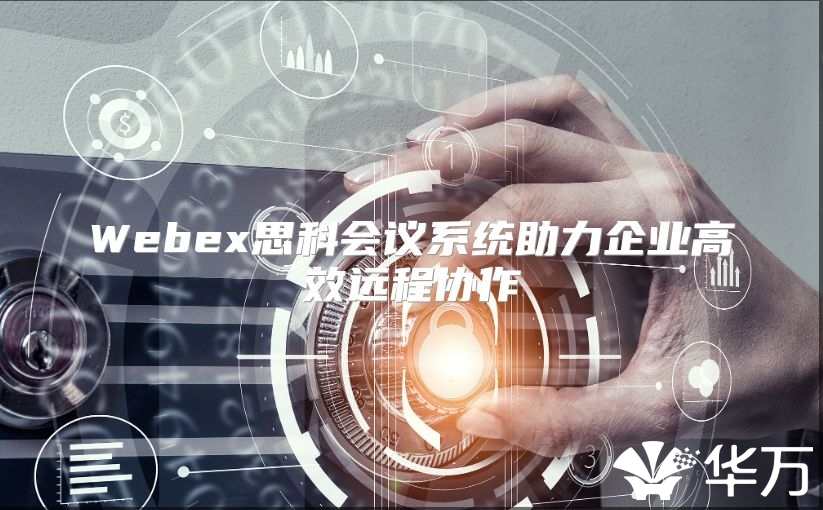 Webex思科會議系統助力企業高效遠程協作