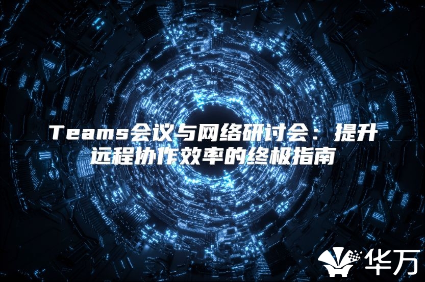 Teams會議與網(wǎng)絡(luò)研討會：提升遠程協(xié)作效率的終極指南
