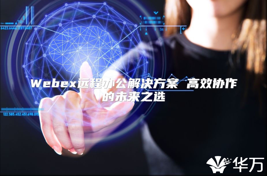 Webex遠(yuǎn)程辦公解決方案 高效協(xié)作的未來之選