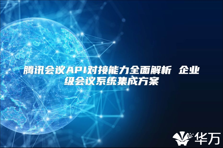 騰訊會(huì)議API對(duì)接能力全面解析 企業(yè)級(jí)會(huì)議系統(tǒng)集成方案