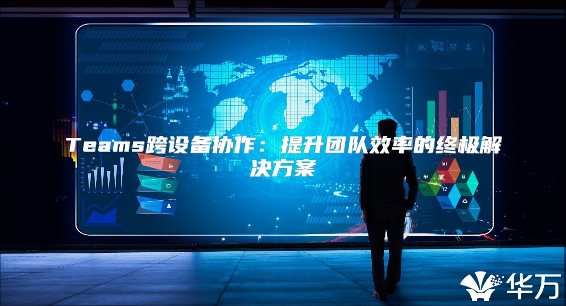 Teams跨設(shè)備協(xié)作：提升團(tuán)隊(duì)效率的終極解決方案