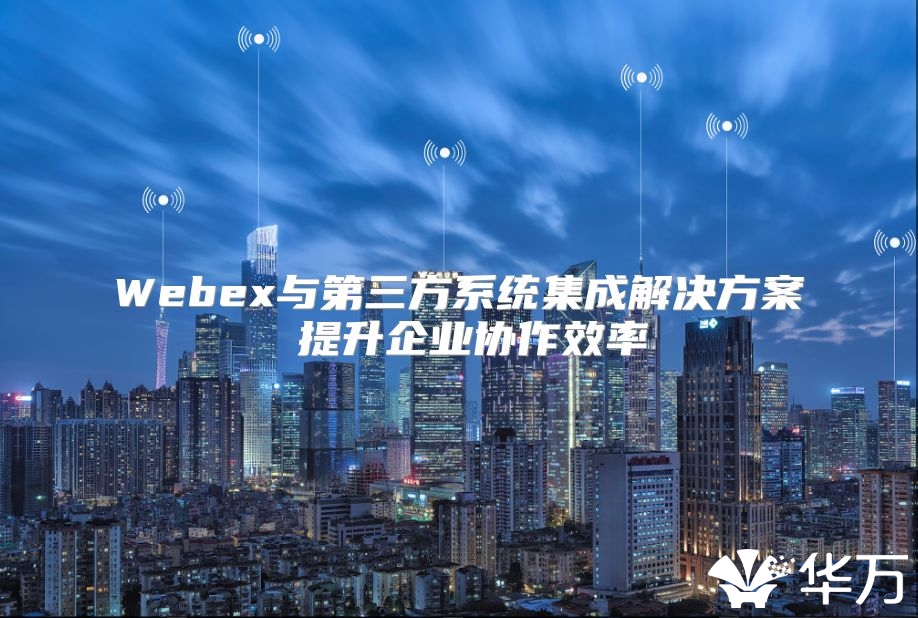 Webex與第三方系統(tǒng)集成解決方案 提升企業(yè)協(xié)作效率