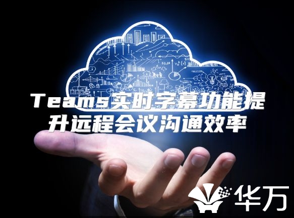 Teams實(shí)時(shí)字幕功能提升遠(yuǎn)程會(huì)議溝通效率