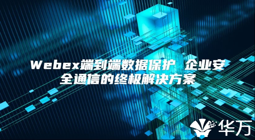 Webex端到端數(shù)據(jù)保護 企業(yè)安全通信的終極解決方案