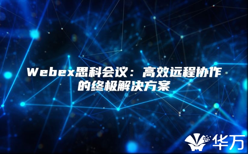 Webex思科會(huì)議：高效遠(yuǎn)程協(xié)作的終極解決方案