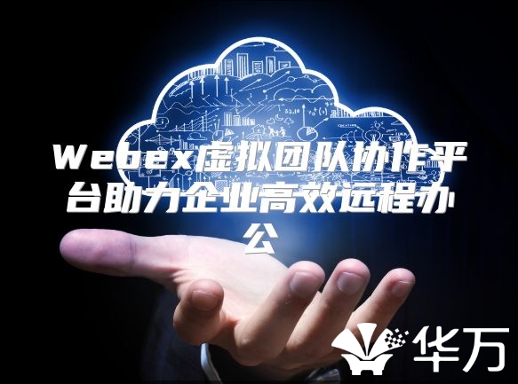 Webex虛擬團隊協作平臺助力企業高效遠程辦公