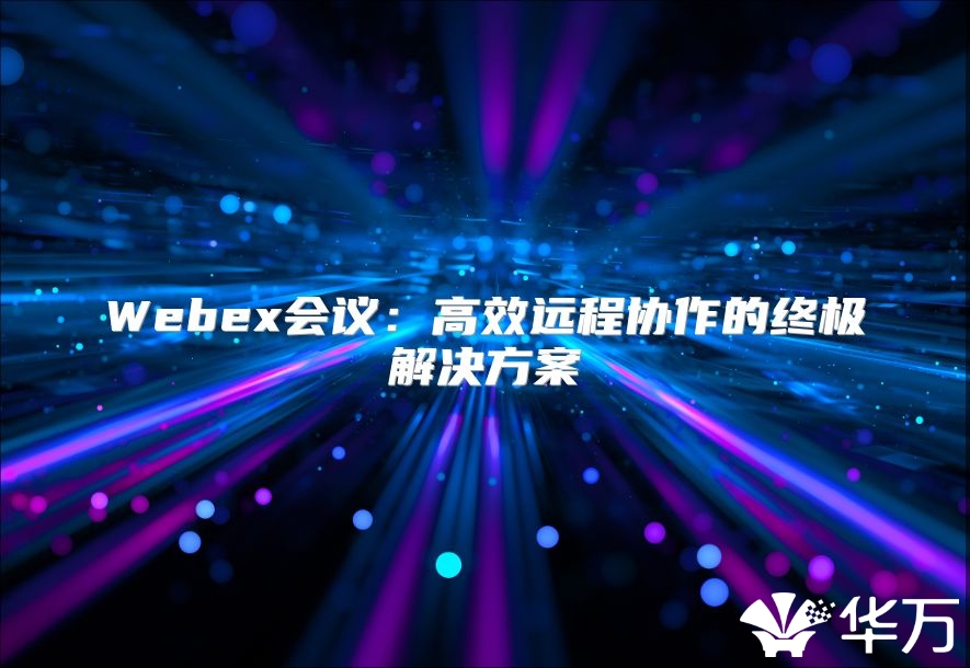 Webex會(huì)議：高效遠(yuǎn)程協(xié)作的終極解決方案