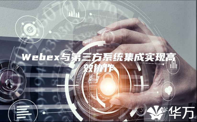 Webex與第三方系統(tǒng)集成實現(xiàn)高效協(xié)作