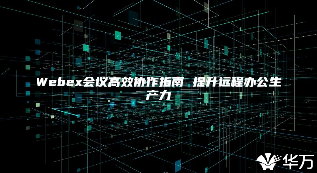 Webex會(huì)議高效協(xié)作指南 提升遠(yuǎn)程辦公生產(chǎn)力