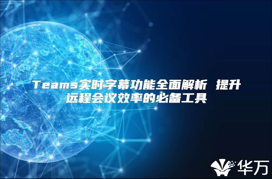 Teams實(shí)時(shí)字幕功能全面解析 提升遠(yuǎn)程會(huì)議效率的必備工具