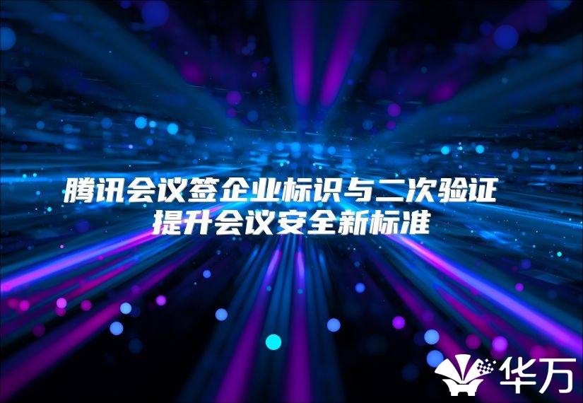 騰訊會議簽企業標識與二次驗證 提升會議安全新標準