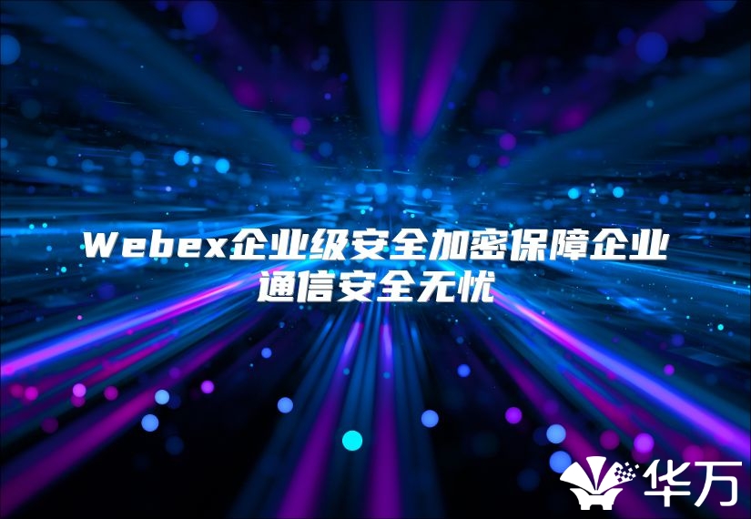 Webex企業(yè)級安全加密保障企業(yè)通信安全無憂