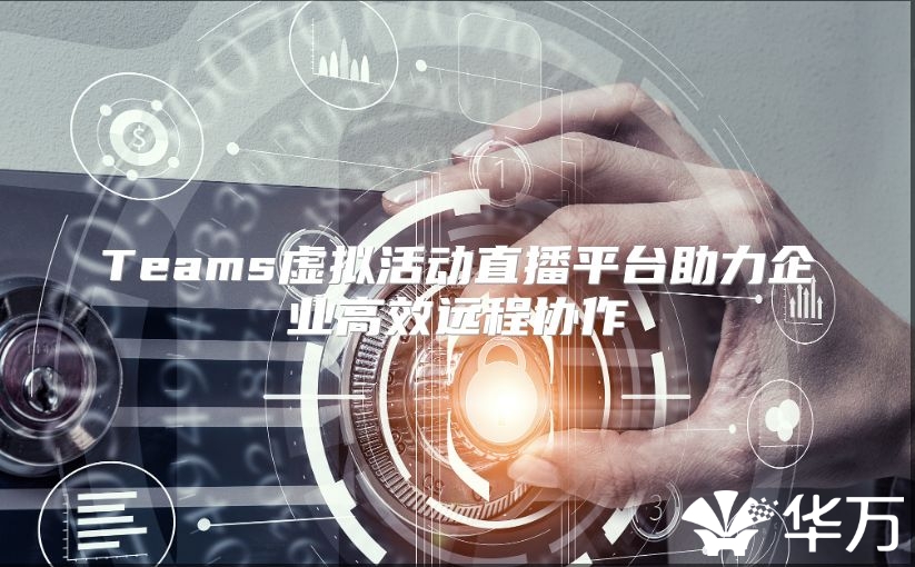 Teams虛擬活動(dòng)直播平臺(tái)助力企業(yè)高效遠(yuǎn)程協(xié)作