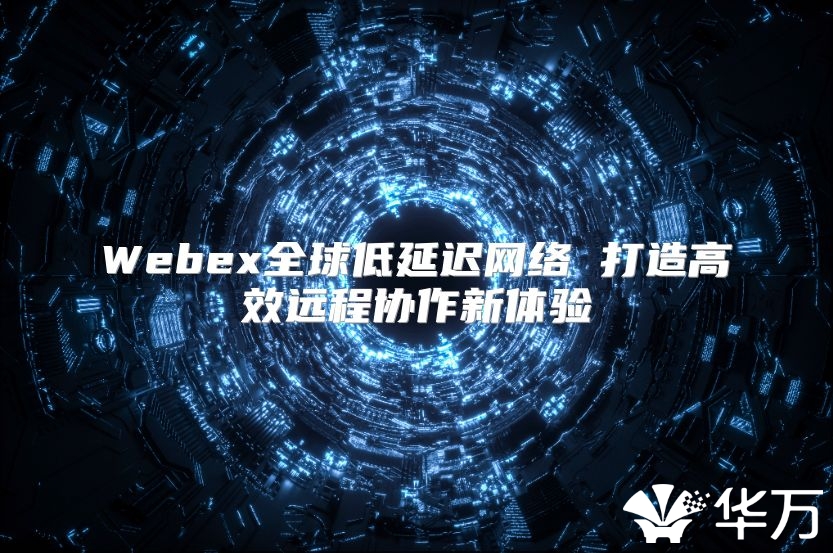 Webex全球低延遲網絡 打造高效遠程協作新體驗