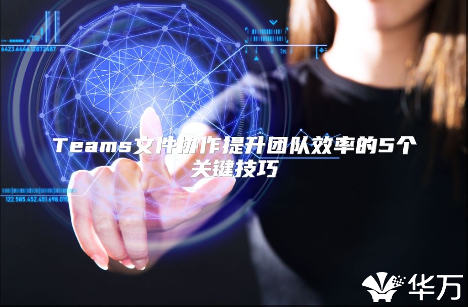 Teams文件協(xié)作提升團(tuán)隊(duì)效率的5個(gè)關(guān)鍵技巧