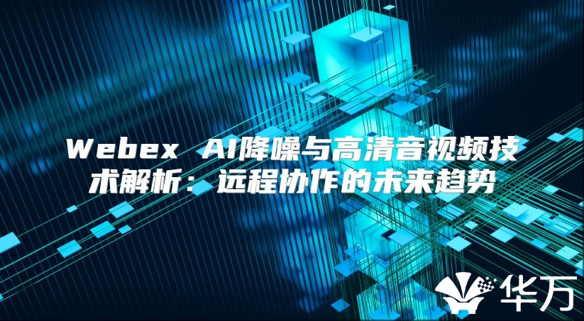 Webex AI降噪與高清音視頻技術解析：遠程協作的未來趨勢