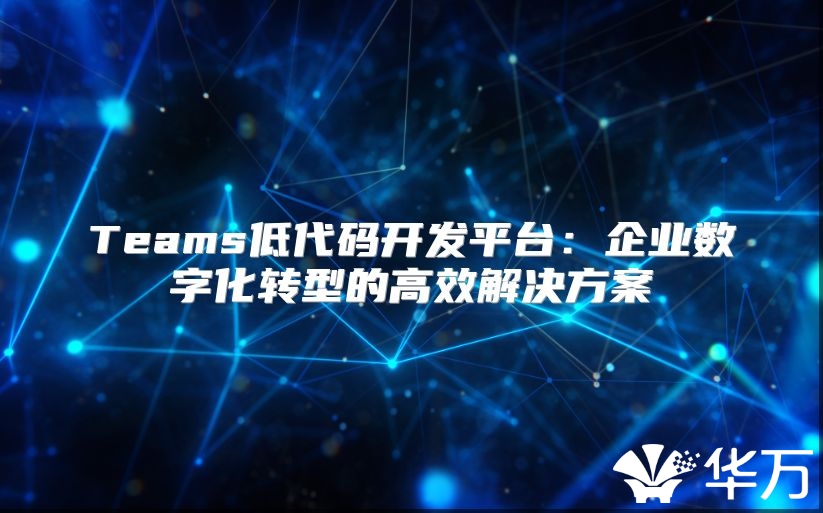 Teams低代碼開發(fā)平臺(tái)：企業(yè)數(shù)字化轉(zhuǎn)型的高效解決方案