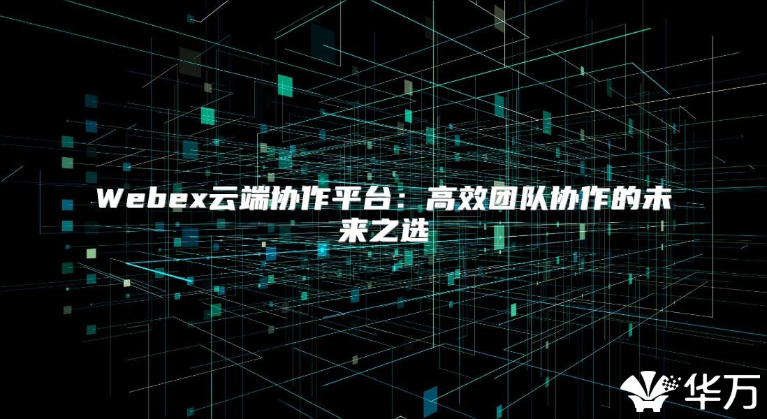 Webex云端協作平臺：高效團隊協作的未來之選