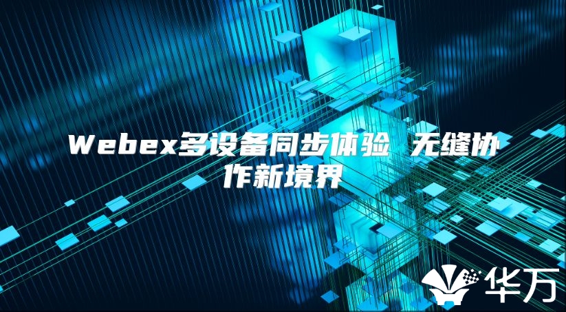 Webex多設(shè)備同步體驗(yàn) 無(wú)縫協(xié)作新境界