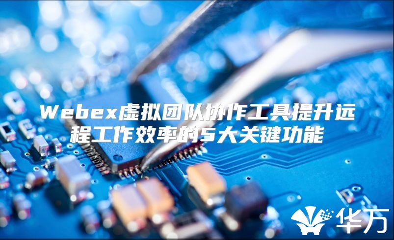 Webex虛擬團隊協作工具提升遠程工作效率的5大關鍵功能