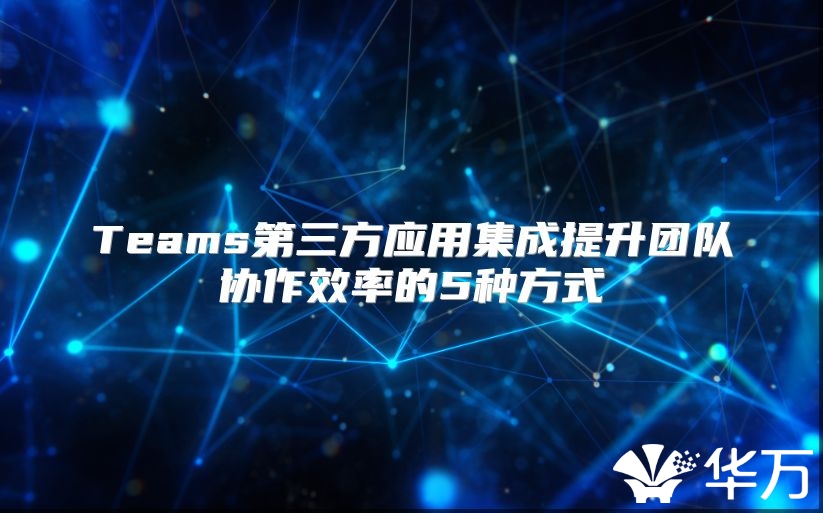 Teams第三方應用集成提升團隊協作效率的5種方式