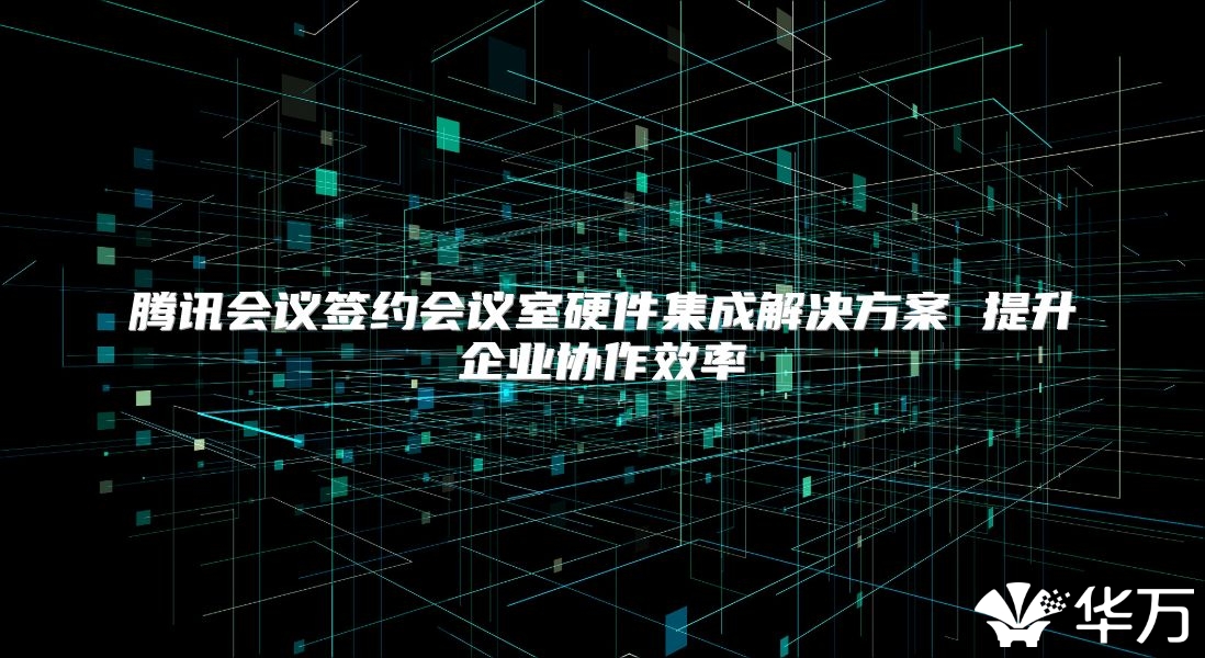 騰訊會議簽約會議室硬件集成解決方案 提升企業協作效率