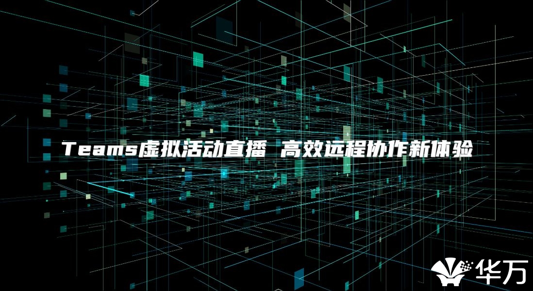 Teams虛擬活動直播 高效遠程協作新體驗
