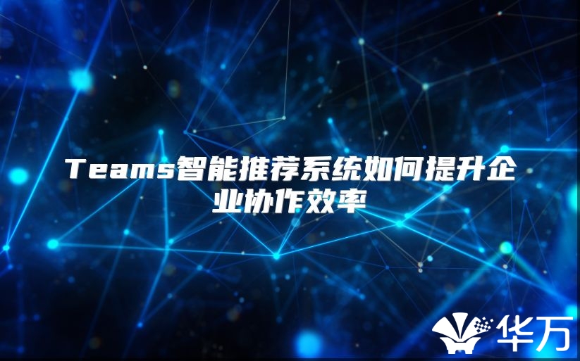Teams智能推薦系統(tǒng)如何提升企業(yè)協(xié)作效率
