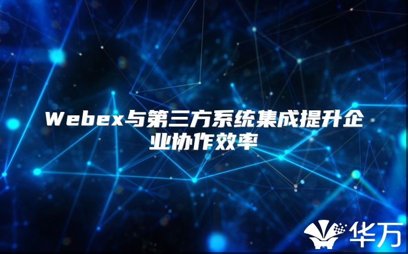 Webex與第三方系統(tǒng)集成提升企業(yè)協(xié)作效率
