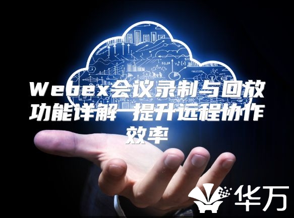Webex會議錄制與回放功能詳解 提升遠程協作效率
