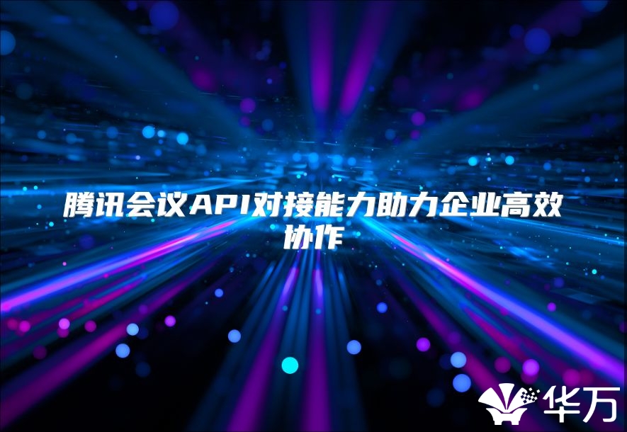 騰訊會議API對接能力助力企業(yè)高效協(xié)作