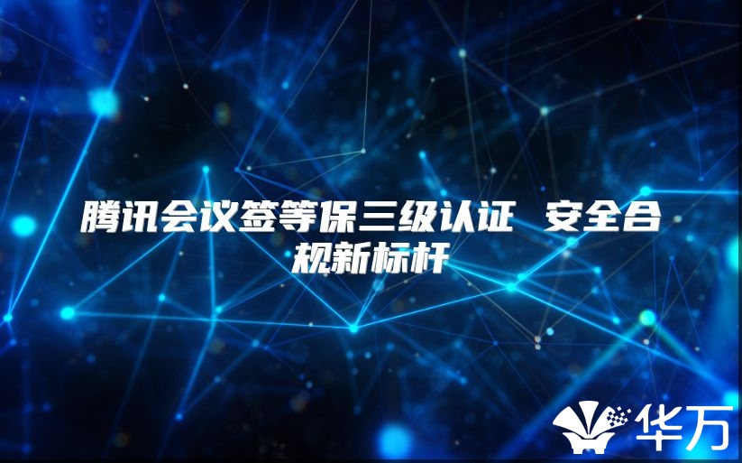 騰訊會議簽等保三級認證 安全合規(guī)新標桿