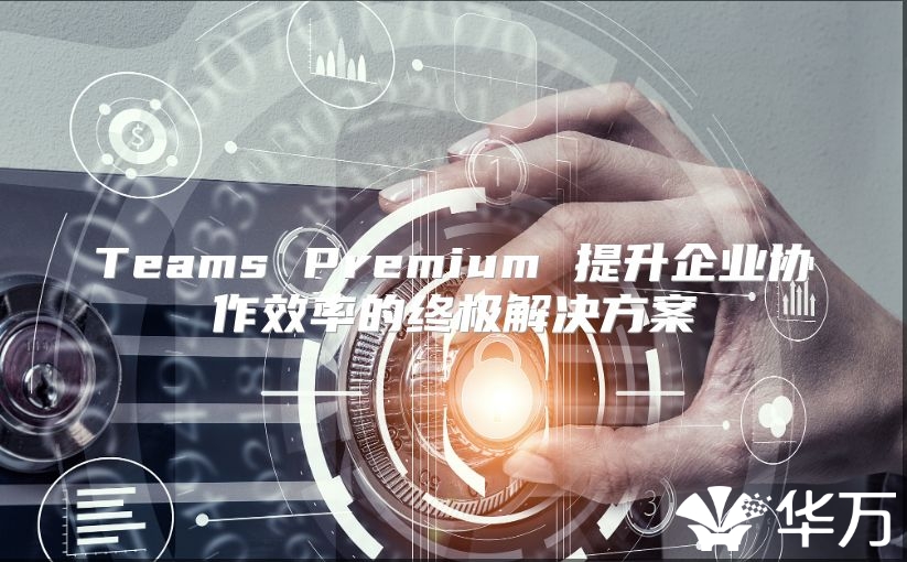 Teams Premium 提升企業(yè)協(xié)作效率的終極解決方案