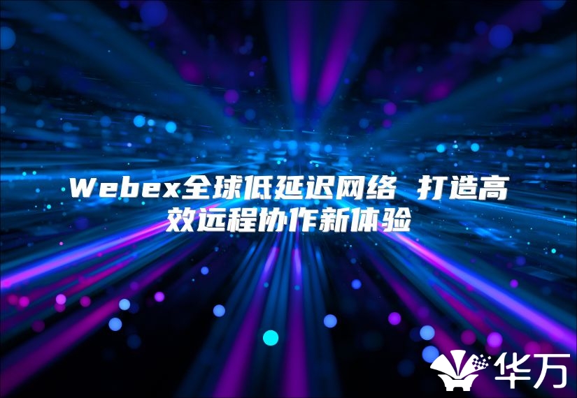 Webex全球低延遲網(wǎng)絡 打造高效遠程協(xié)作新體驗