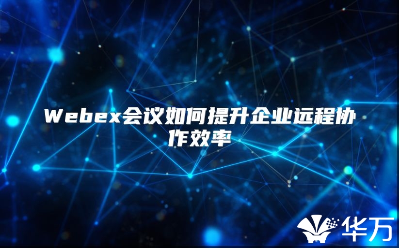 Webex會(huì)議如何提升企業(yè)遠(yuǎn)程協(xié)作效率