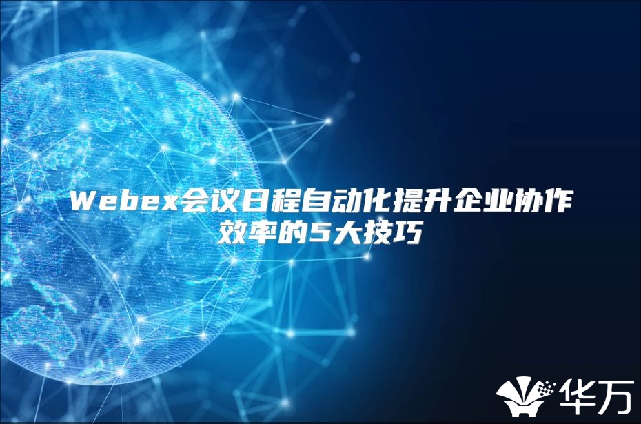 Webex會議日程自動化提升企業(yè)協(xié)作效率的5大技巧