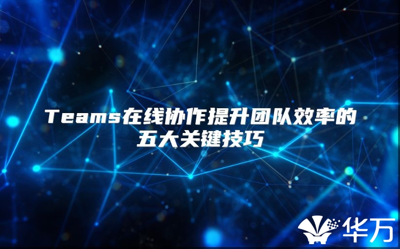 Teams在線協作提升團隊效率的五大關鍵技巧