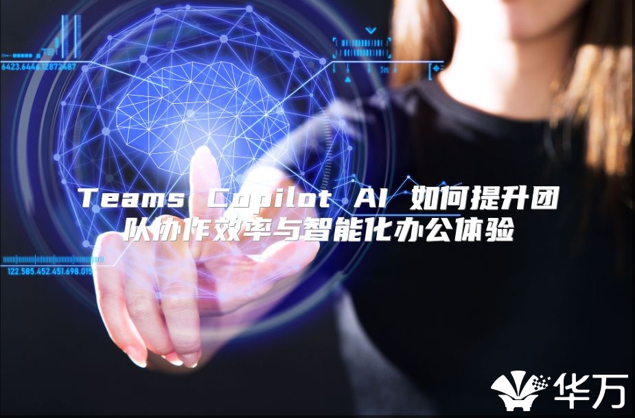 Teams Copilot AI 如何提升團(tuán)隊(duì)協(xié)作效率與智能化辦公體驗(yàn)