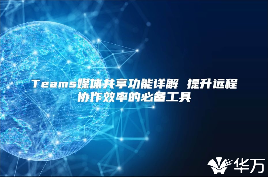 Teams媒體共享功能詳解 提升遠程協作效率的必備工具