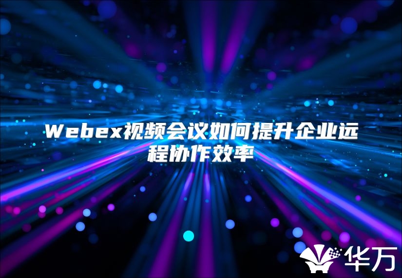 Webex視頻會議如何提升企業遠程協作效率