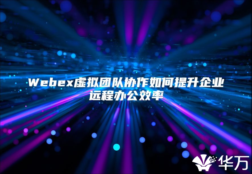 Webex虛擬團(tuán)隊(duì)協(xié)作如何提升企業(yè)遠(yuǎn)程辦公效率