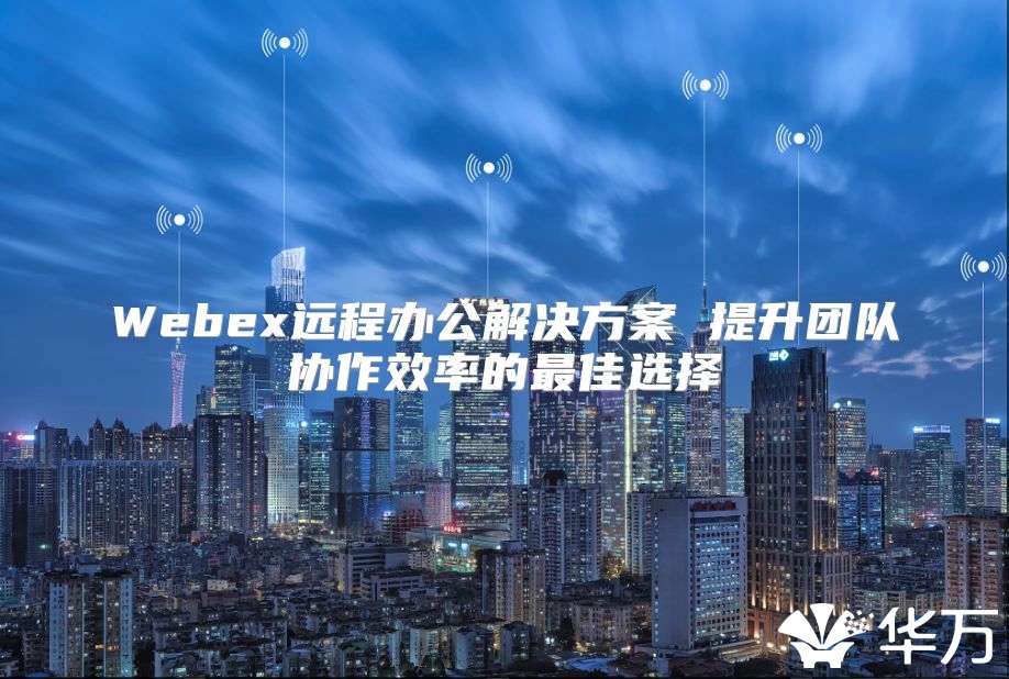 Webex遠(yuǎn)程辦公解決方案 提升團(tuán)隊(duì)協(xié)作效率的最佳選擇