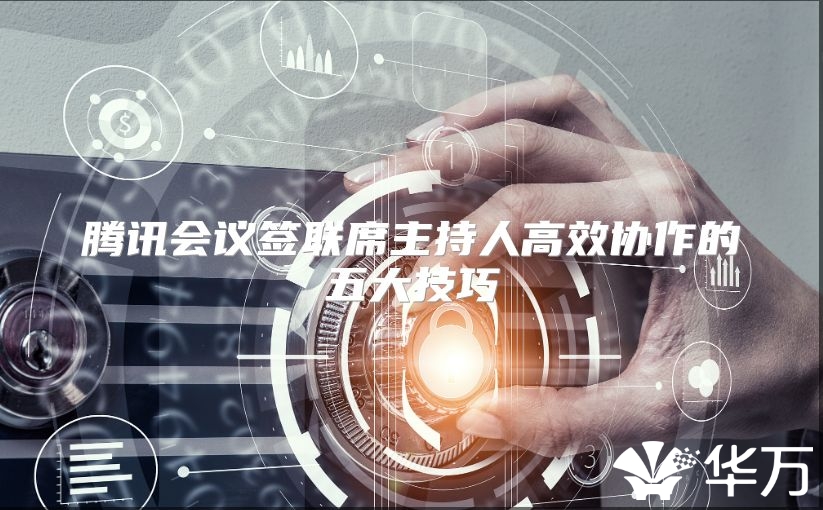 騰訊會(huì)議簽聯(lián)席主持人高效協(xié)作的五大技巧