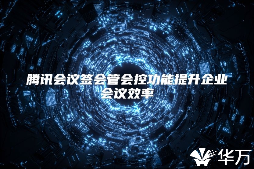 騰訊會議簽會管會控功能提升企業(yè)會議效率