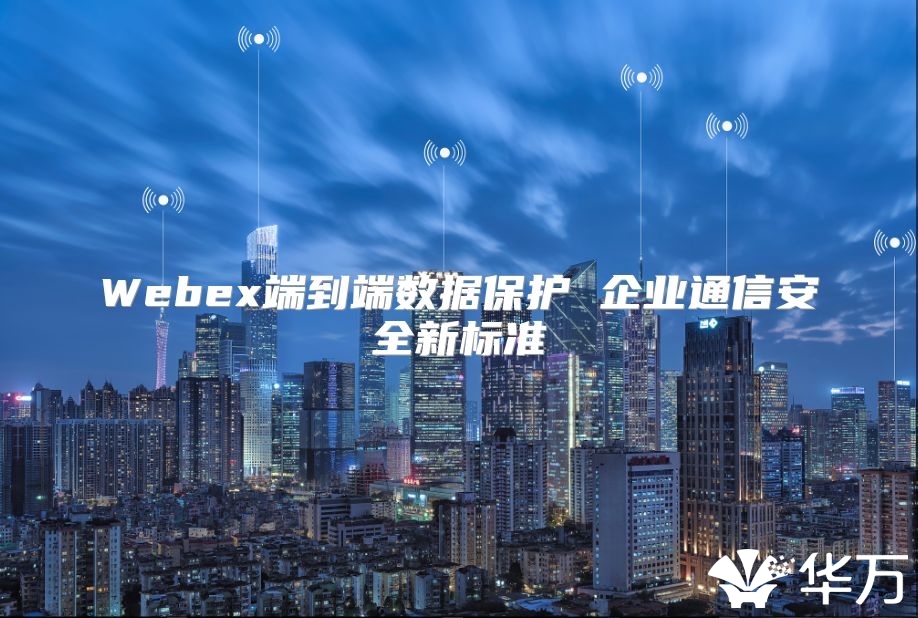 Webex端到端數(shù)據(jù)保護(hù) 企業(yè)通信安全新標(biāo)準(zhǔn)